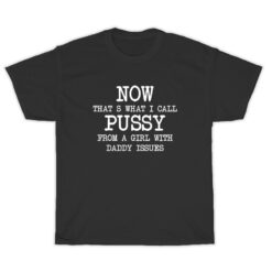 Now Hat's What I Call Pussy From A Girl With Daddy Issues T-Shirt