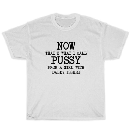 Now Hat's What I Call Pussy From A Girl With Daddy Issues T-Shirt