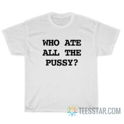 Who Ate All The Pussy T-Shirt