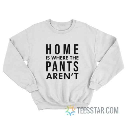 Home Is Where Pants Aren't Sweatshirt