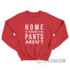 Home Is Where Pants Aren't Sweatshirt