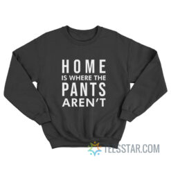 Home Is Where Pants Aren't Sweatshirt