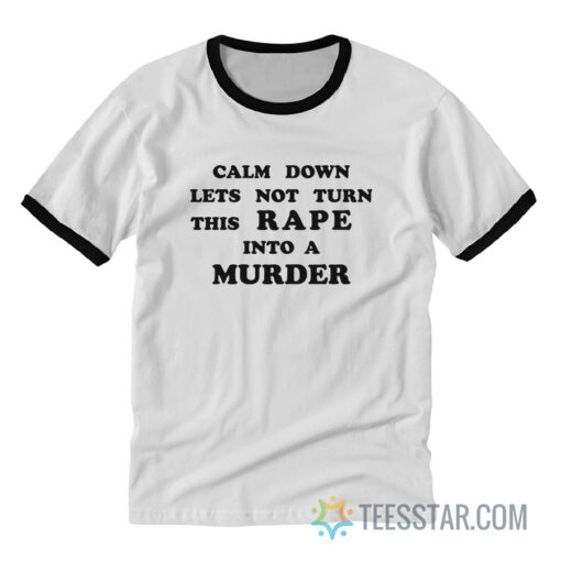 Calm Down Let's Not Turn This Rape Into A Murder Ringer T-Shirt