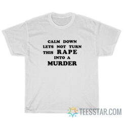 Calm Down Let's Not Turn This Rape Into A Murder T-Shirt