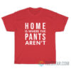 Home Is Where Pants Aren't T-Shirt