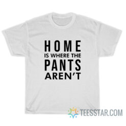 Home Is Where Pants Aren't T-Shirt