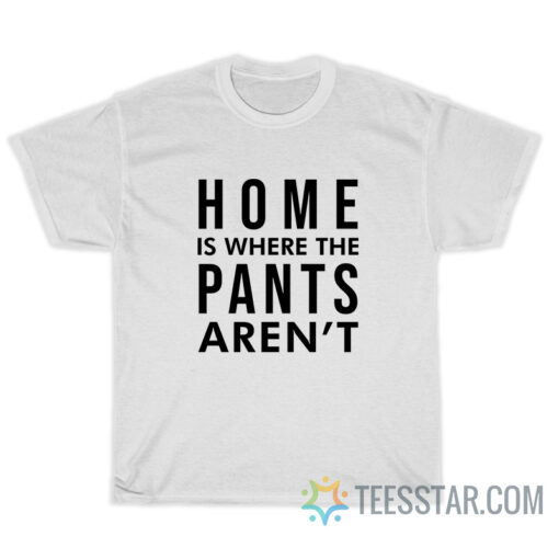 Home Is Where Pants Aren't T-Shirt