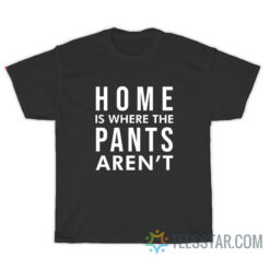 Home Is Where Pants Aren't T-Shirt