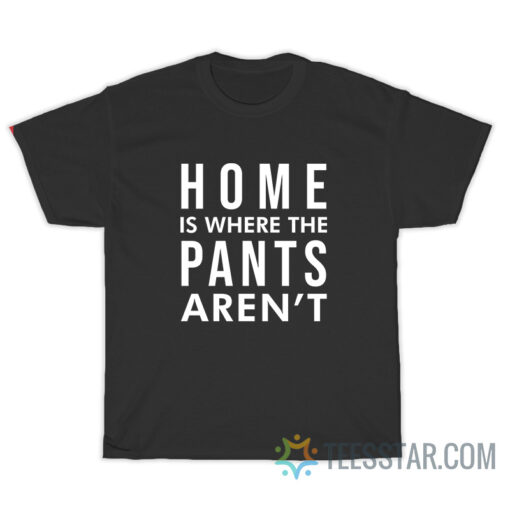 Home Is Where Pants Aren't T-Shirt