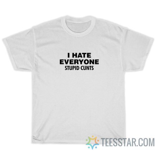 I Hate Everyone Stupid Cunts T-Shirt