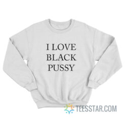 I Love Black Pussy Sweatshirt