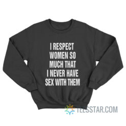 I Respect Women So Much I Never Have Sex With Them Sweatshirt