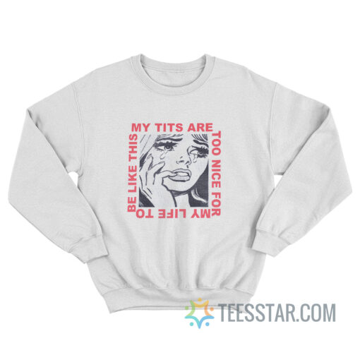 My Tits Are Too Nice For My Life to Be Like This Sweatshirt