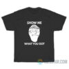 Rick And Morty Show Me What You Got T-Shirt