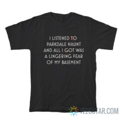 I Listened To Parkdale Haunt And All I Got Was A Lingering Fear Of Basement T-Shirt