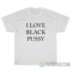 I Love Black Pussy T-Shirt