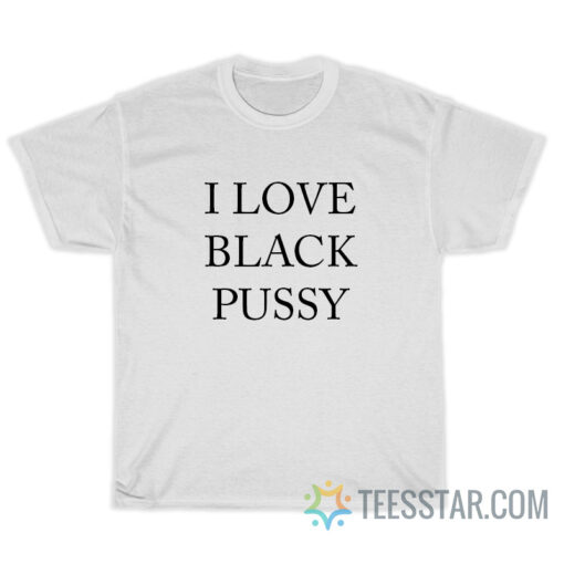 I Love Black Pussy T-Shirt