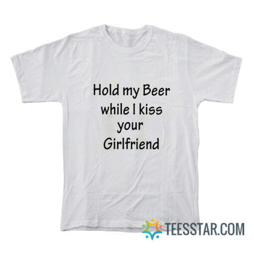 Best Hold My Beer While I Kiss Your Girlfriend T-Shirt