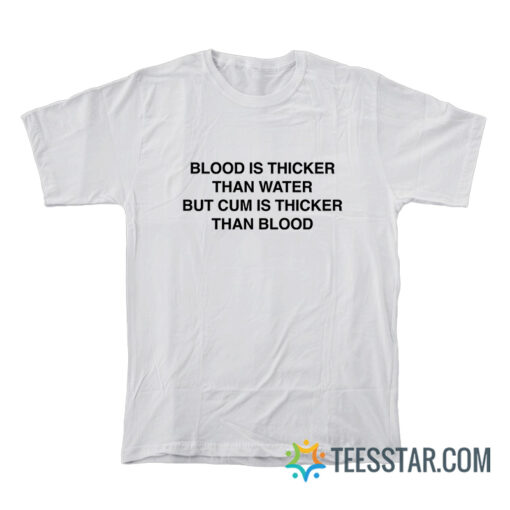 Blood Is Thicker Than Water But Cum Is Thicker Than Blood T-Shirt