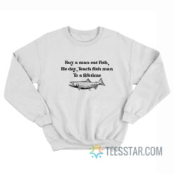 Buy A Man Eat Fish He Day Teach Man To A Lifetime Sweatshirt