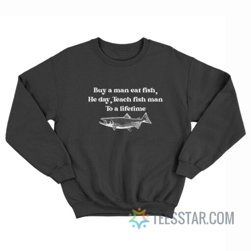 Buy A Man Eat Fish He Day Teach Man To A Lifetime Sweatshirt