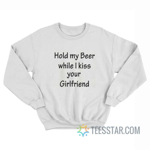 Hold My Beer While I Kiss Your Girlfriend Sweatshirt