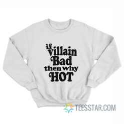 If Villain Bad Then Why Hot Sweatshirt