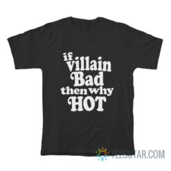 If Villain Bad Then Why Hot T-Shirt