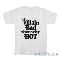 If Villain Bad Then Why Hot T-Shirt