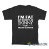 I’m Fat But Identify As Skinny I Am Trans Slender T-Shirt