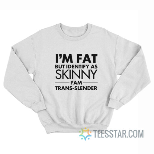 I’m Fat But Identify As Skinny I Am Trans Slender Sweatshirt