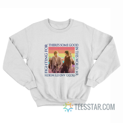 There’s Some Good In This World Mr. Frodo And It’s Worth Fighting For Sweatshirt