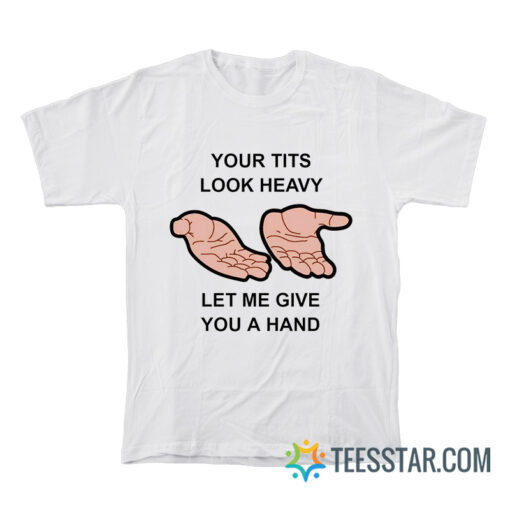 Your Tits Look Heavy Let Me Give You A Hand T-Shirt