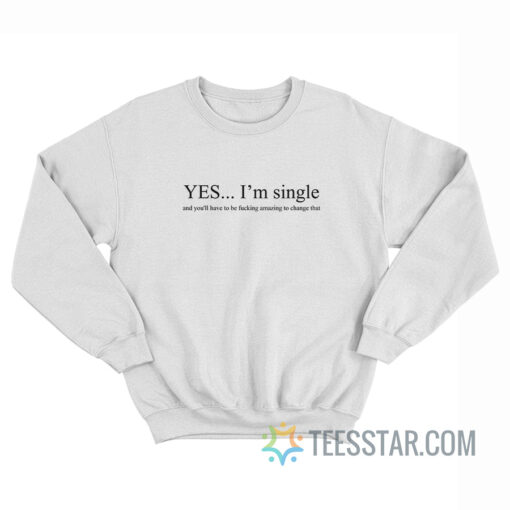 Yes I'm Single And You'll Have To Be Fucking Amazing To Change That Sweatshirt