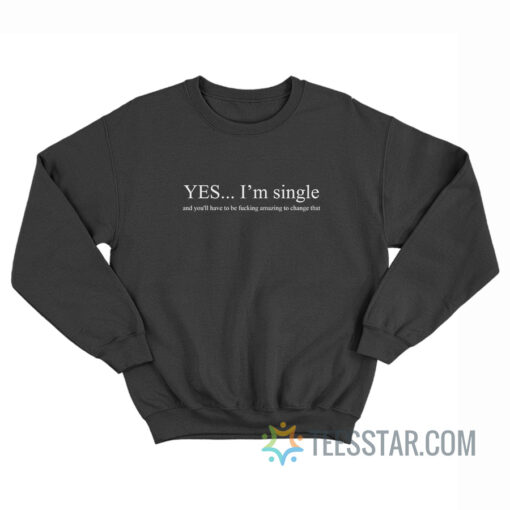 Yes I'm Single And You'll Have To Be Fucking Amazing To Change That Sweatshirt