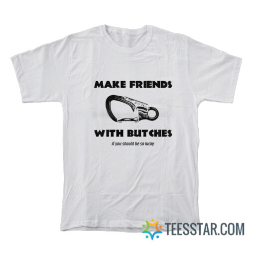 Make Friends With Butches If You Should Be So Lucky T-Shirt