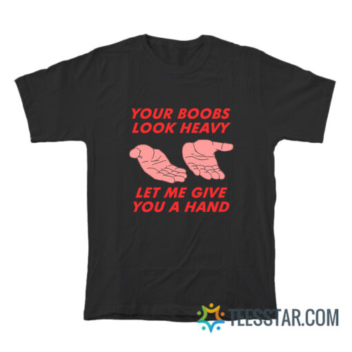 Your Boobs Look Heavy Let Me Give You A Hand T-Shirt