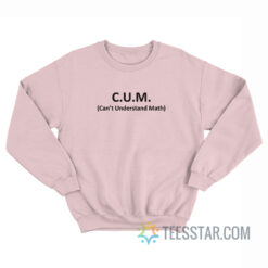 CUM Can't Understand Math Sweatshirt