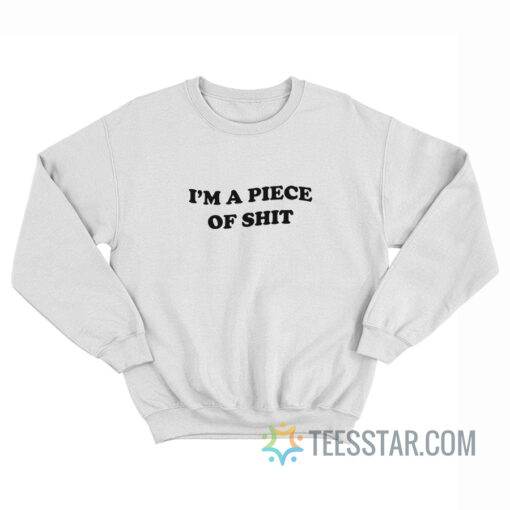 I'm A Piece Of Shit Sweatshirt