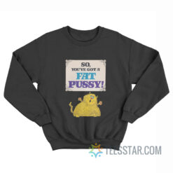 So You've Got A Fat Pussy Sweatshirt