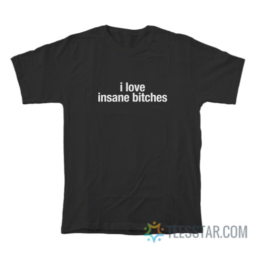 I Love Insane Bitches T-Shirt