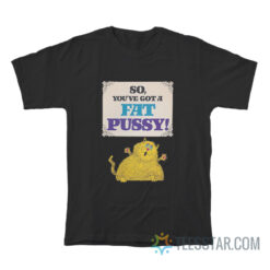 So You've Got A Fat Pussy T-Shirt