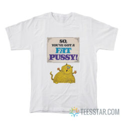 So You've Got A Fat Pussy T-Shirt