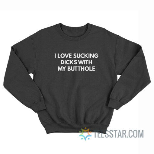 I Love Sucking Dicks With My Butthole Sweatshirt