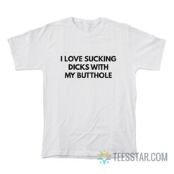 I Love Sucking Dicks With My Butthole T-Shirt