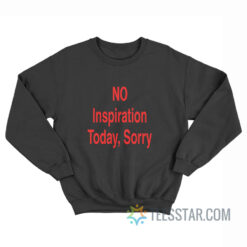 NO Inspiration Today Sorry Sweatshirt