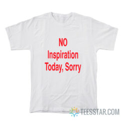 NO Inspiration Today Sorry T-Shirt