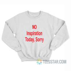 NO Inspiration Today Sorry Sweatshirt