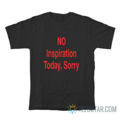 NO Inspiration Today Sorry T-Shirt