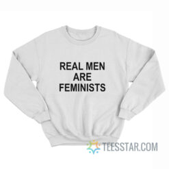 Real Men Are Feminists Sweatshirt